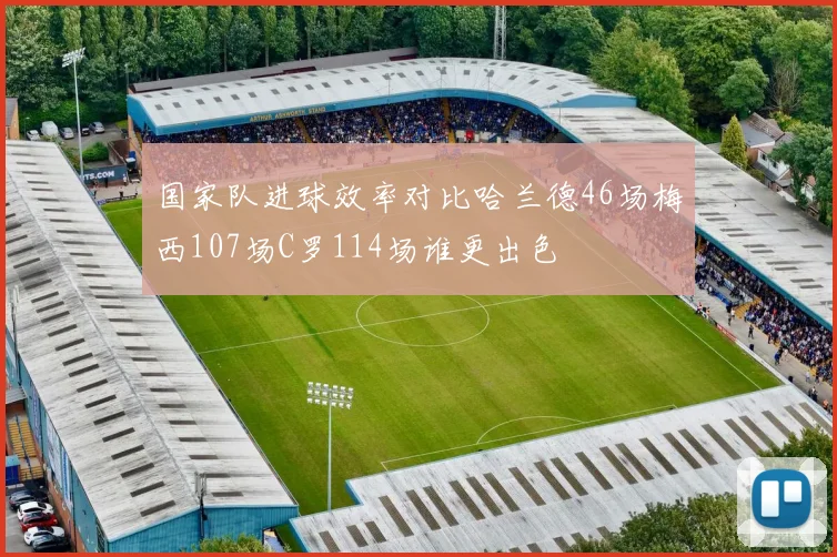 国家队进球效率对比哈兰德46场梅西107场C罗114场谁更出色
