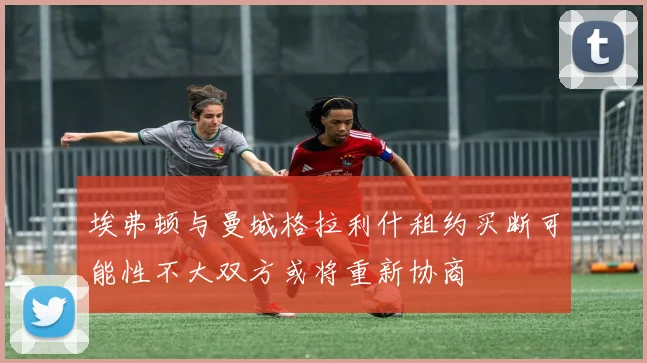 埃弗顿与曼城格拉利什租约买断可能性不大双方或将重新协商