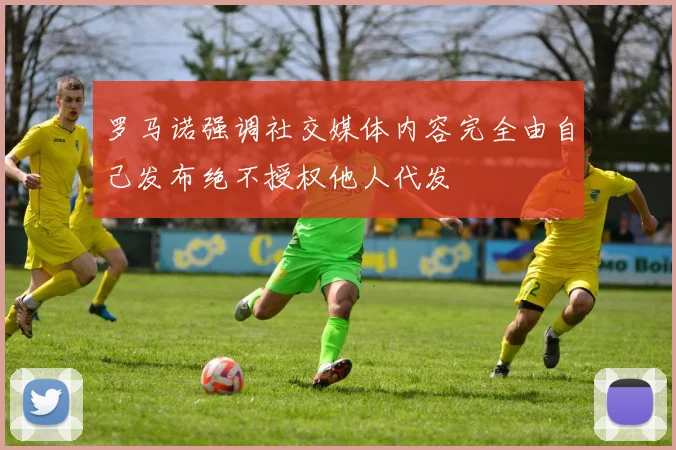 罗马诺强调社交媒体内容完全由自己发布绝不授权他人代发