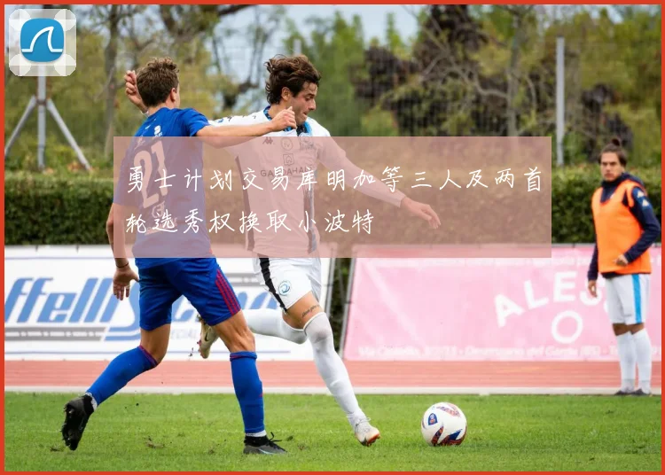 勇士计划交易库明加等三人及两首轮选秀权换取小波特