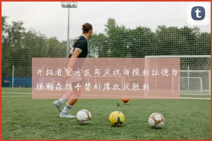 开拓者官方发布庆祝海报利拉德与杨瀚森携手替补席欢庆胜利