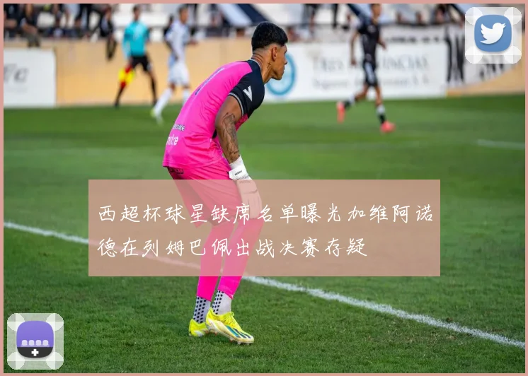西超杯球星缺席名单曝光加维阿诺德在列姆巴佩出战决赛存疑