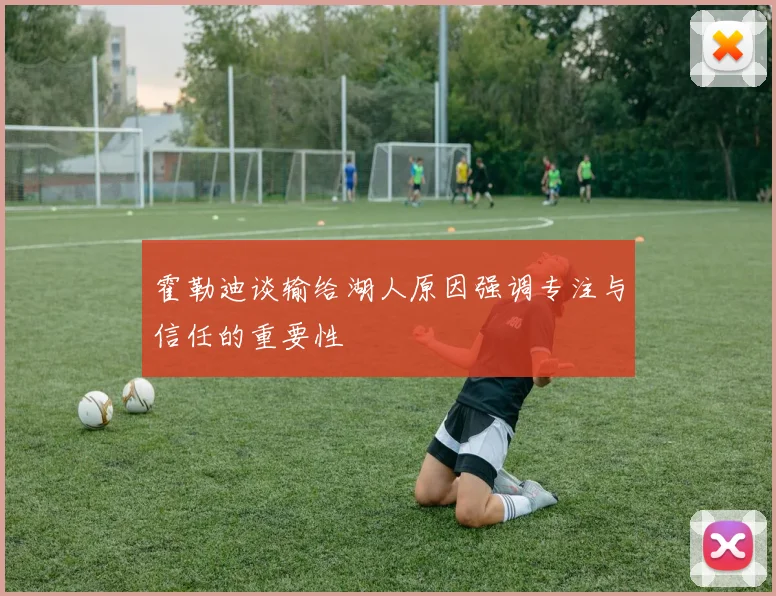 霍勒迪谈输给湖人原因强调专注与信任的重要性