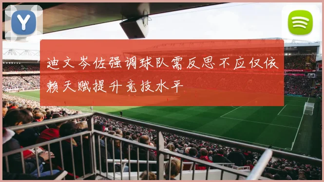 迪文岑佐强调球队需反思不应仅依赖天赋提升竞技水平