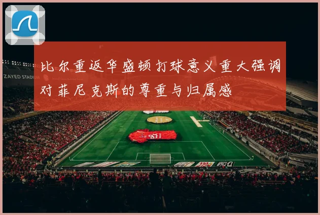 比尔重返华盛顿打球意义重大强调对菲尼克斯的尊重与归属感