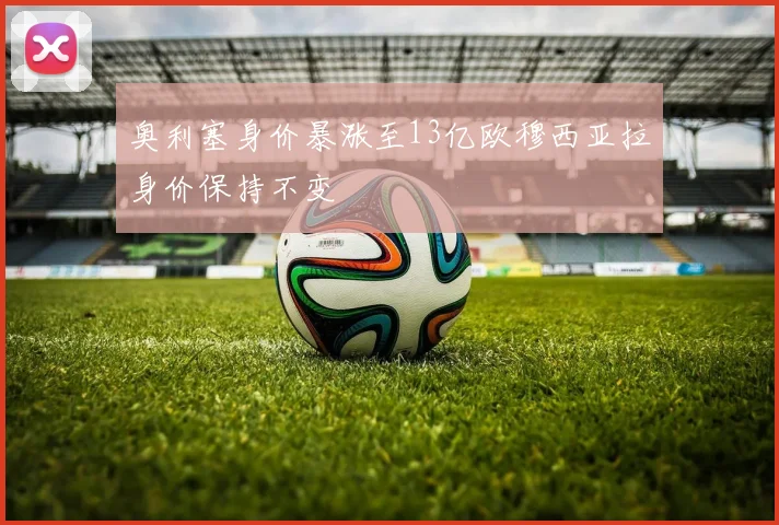 奥利塞身价暴涨至13亿欧穆西亚拉身价保持不变