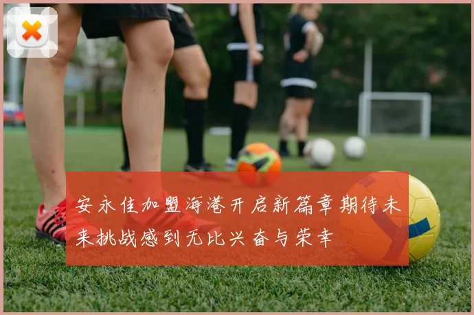 安永佳加盟海港开启新篇章期待未来挑战感到无比兴奋与荣幸