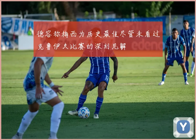 德容称梅西为历史最佳尽管未看过克鲁伊夫比赛的深刻见解