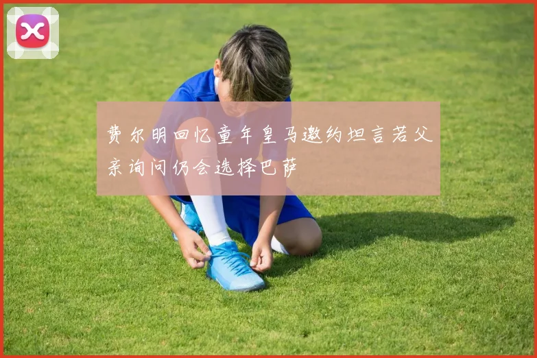 费尔明回忆童年皇马邀约坦言若父亲询问仍会选择巴萨