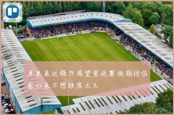 库里表达强烈渴望重返赛场期待伤愈归来不想缺席太久