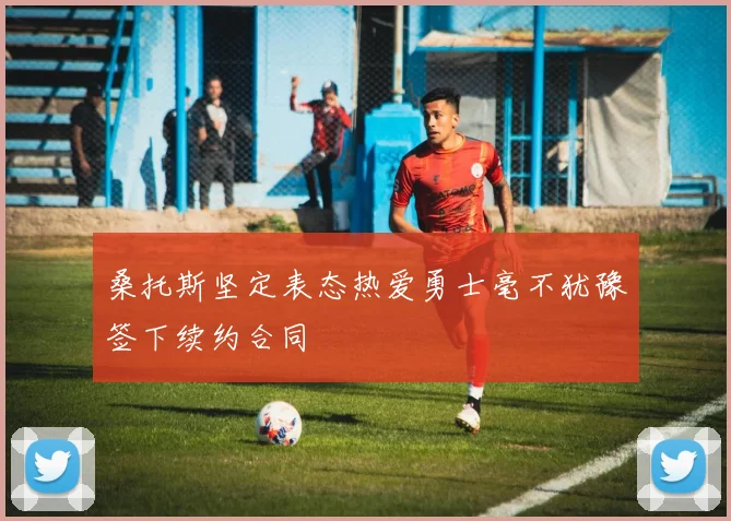 桑托斯坚定表态热爱勇士毫不犹豫签下续约合同