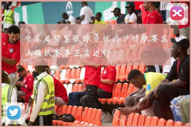 中东局势紧张球员忧虑沙特联赛发函确认赛事正常进行