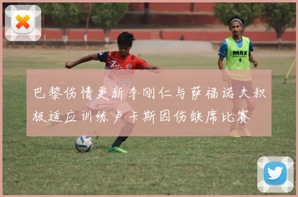 巴黎伤情更新李刚仁与萨福诺夫积极适应训练卢卡斯因伤缺席比赛