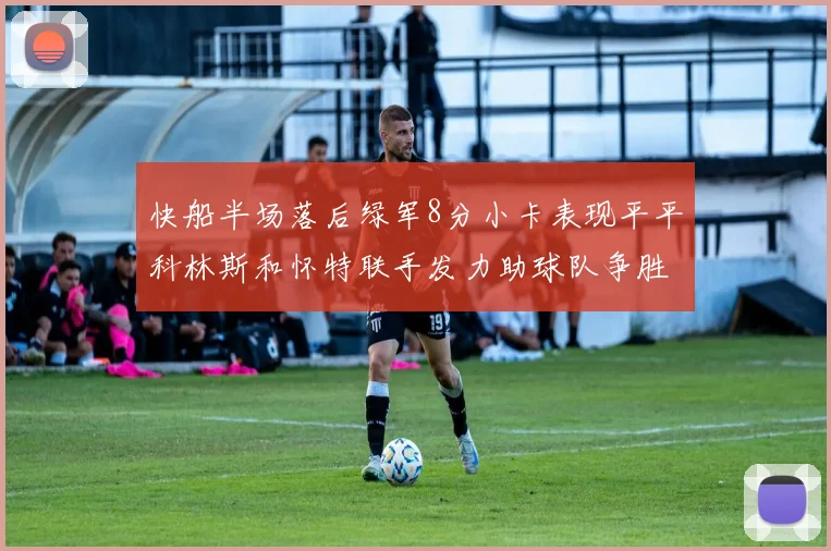快船半场落后绿军8分小卡表现平平科林斯和怀特联手发力助球队争胜