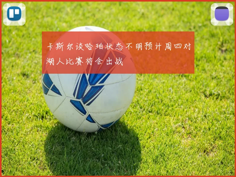 卡斯尔谈哈珀状态不明预计周四对湖人比赛将会出战
