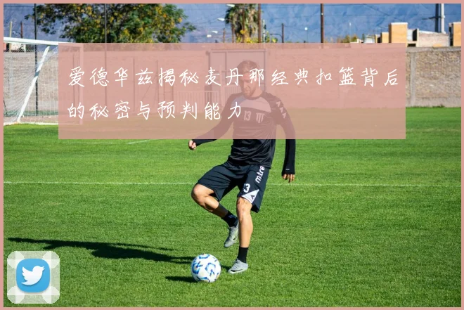 爱德华兹揭秘麦丹那经典扣篮背后的秘密与预判能力