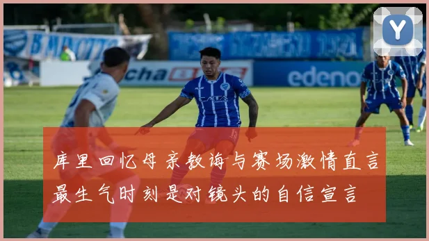 库里回忆母亲教诲与赛场激情直言最生气时刻是对镜头的自信宣言