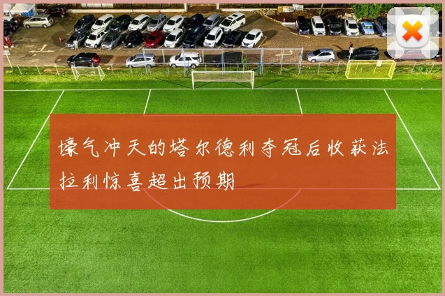 壕气冲天的塔尔德利夺冠后收获法拉利惊喜超出预期