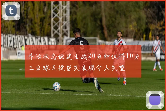 乔治状态低迷出战20分钟仅得10分三分球五投皆失表现令人失望