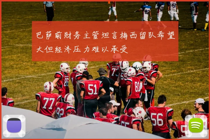 巴萨前财务主管坦言梅西留队希望大但经济压力难以承受