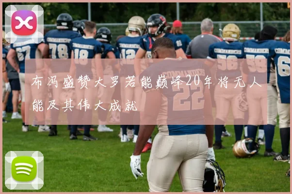 布冯盛赞大罗若能巅峰20年将无人能及其伟大成就