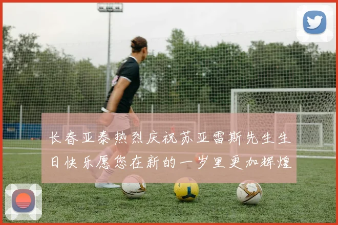 长春亚泰热烈庆祝苏亚雷斯先生生日快乐愿您在新的一岁里更加辉煌